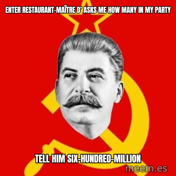 Stalin Says meme: enter restaurant-maître d’ asks me how many in my party / tell him six-hundred-million