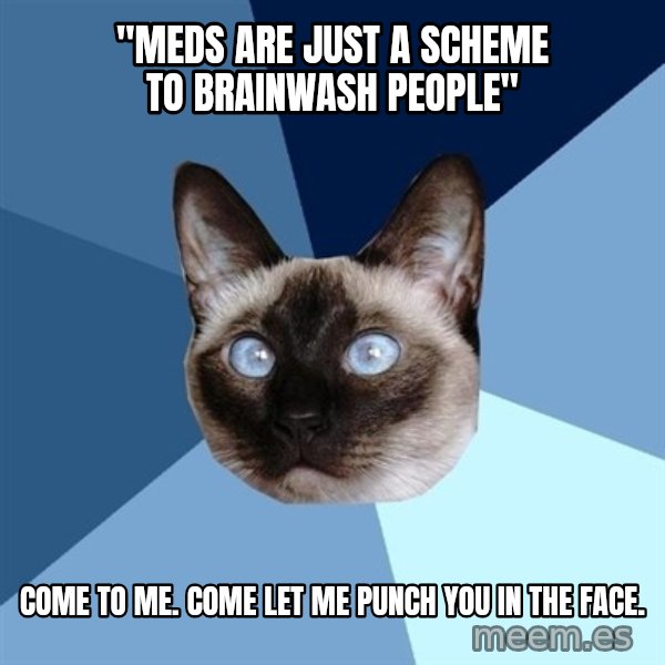 Chronic Illness Cat meme: "meds are just a scheme to brainwash people" / come to me.  come let me punch you in the face.