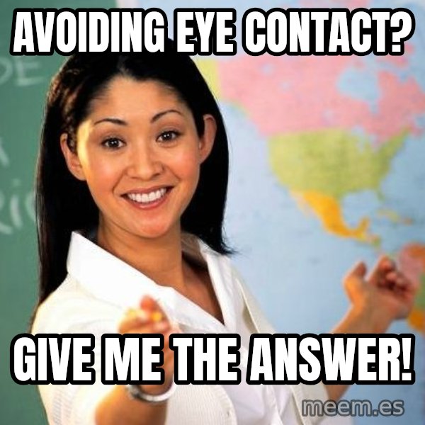 Unhelpful High School Teacher meme: Avoiding eye contact? / Give me the answer!