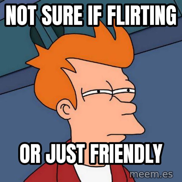 Futurama Fry meme: Not sure if flirting / or just friendly