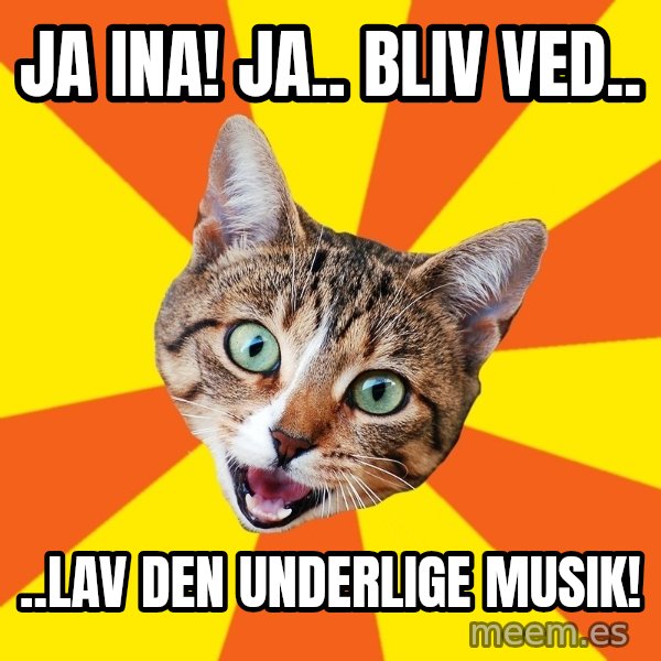 Bad Advice Cat meme: JA INA! JA.. BLIV VED.. / ..LAV DEN UNDERLIGE MUSIK!