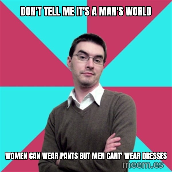 Privilege Denying Dude meme: Don't tell me it's a man's world / Women can wear pants but men cant' wear dresses