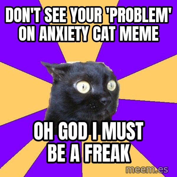 Anxiety Cat meme: Don't see your 'problem' on anxiety Cat meme / OH GOD I must be a freak