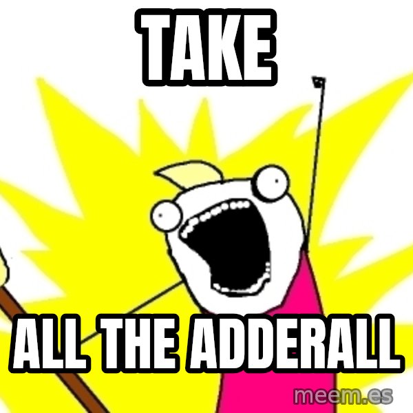 X ALL THE THINGS meme: TAKE / ALL THE ADDERALL