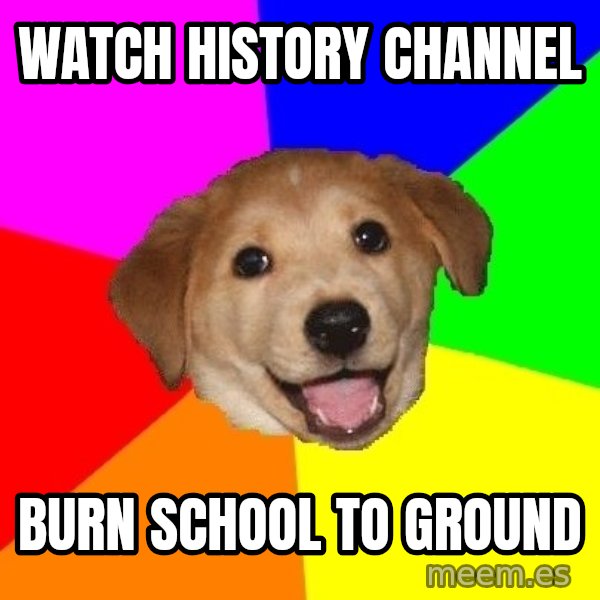 Advice Dog meme: watch history channel / burn school to ground