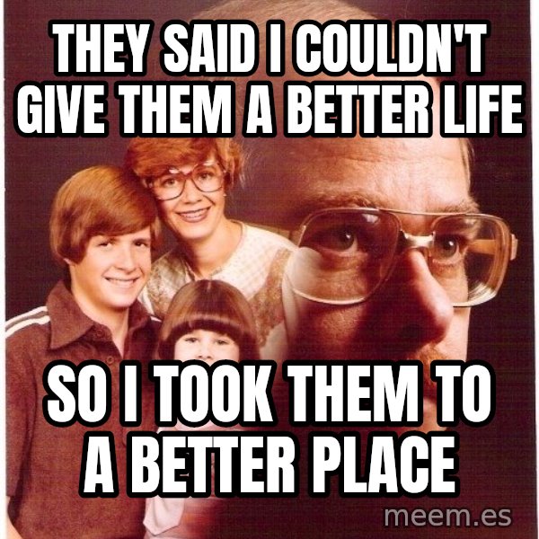 Vengeance Dad meme: They said i couldn't give them a better life / so i took them to a better place