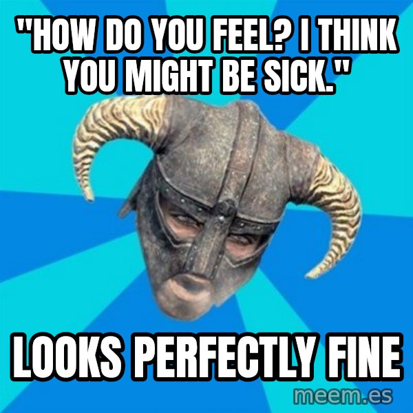 skyrim stan meme: "HOW DO YOU FEEL? I THINK YOU MIGHT BE SICK." / LOOKS PERFECTLY FINE