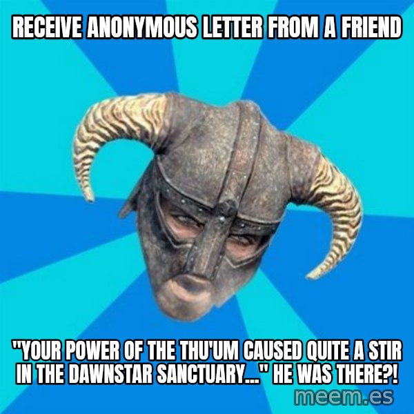 skyrim stan meme: Receive anonymous letter from a friend / "Your power of the thu'um caused quite a stir in the dawnstar sanctuary..." He was there?!