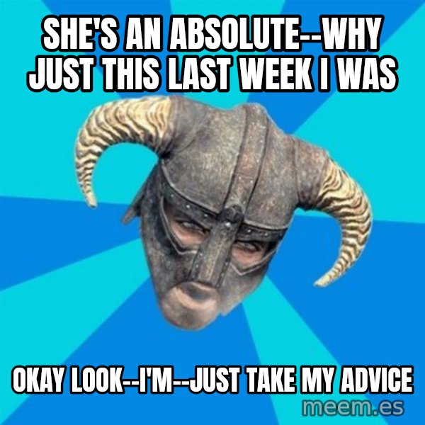 skyrim stan meme: She's an absolute--why just this last week I was / Okay look--I'm--Just take my advice