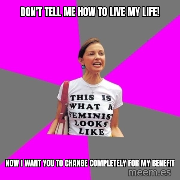 Feminist Cunt meme: don't tell me how to live my life! / now i want you to change completely for my benefit