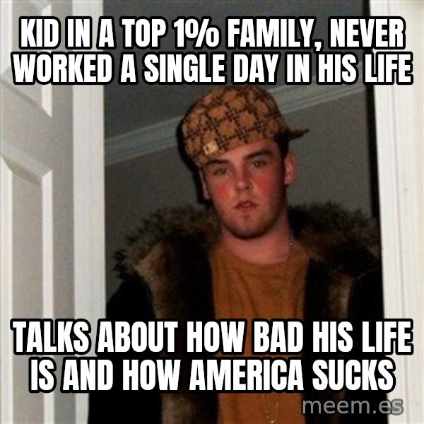 Scumbag Steve meme: Kid in a top 1% Family, never worked a single day  in his life / talks about how bad his life is and how America sucks
