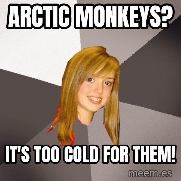 Musically Oblivious 8th Grader meme: Arctic Monkeys? / It's too cold for them!