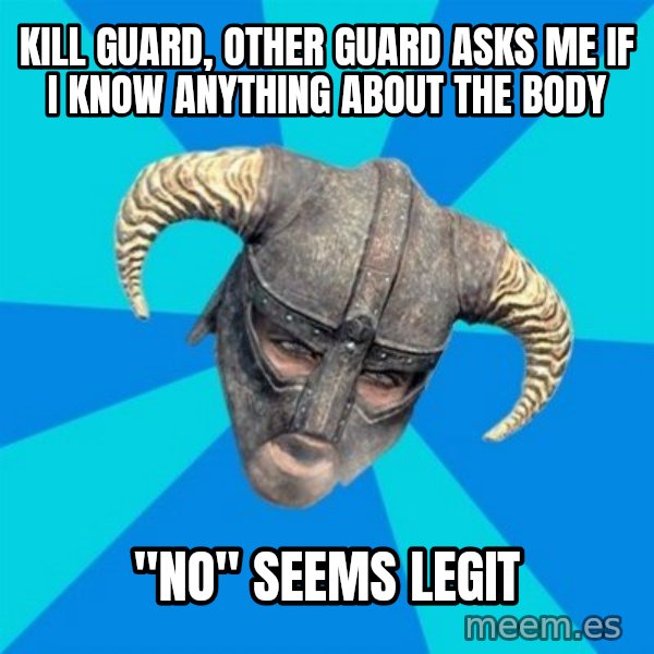 skyrim stan meme: kill guard, other guard asks me if i know anything about the body / "no"             seems legit