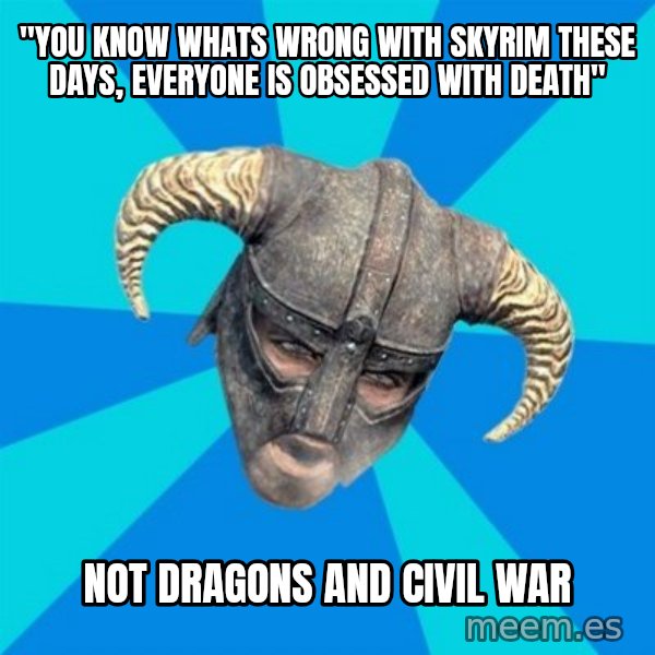 skyrim stan meme: "You know whats wrong with skyrim these days, everyone is obsessed with death" / not dragons and civil war
