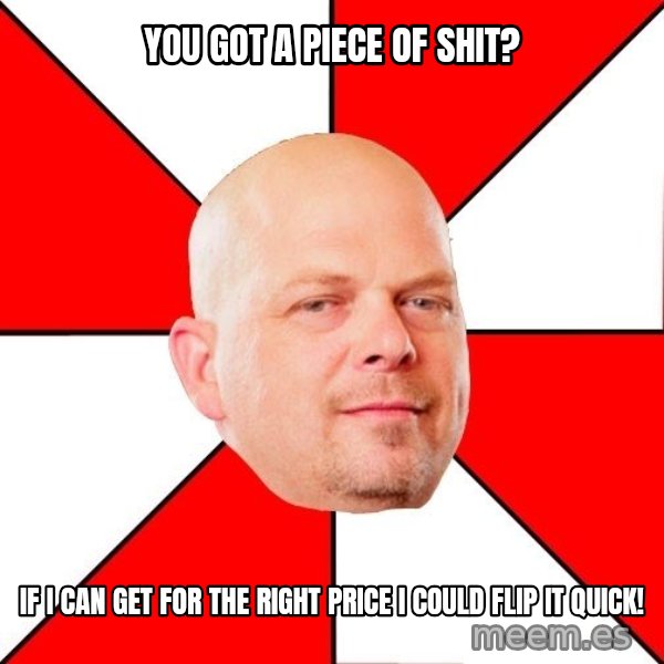 Pawn Stars meme: you got a piece of shit? / if i can get for the right price i could flip it quick!
