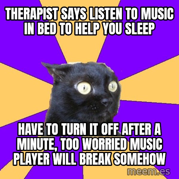 Anxiety Cat meme: therapist says listen to music in bed to help you sleep / have to turn it off after a minute, too worried music player will break somehow