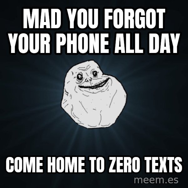 Forever Alone meme: mad you forgot your phone all day / come home to zero texts