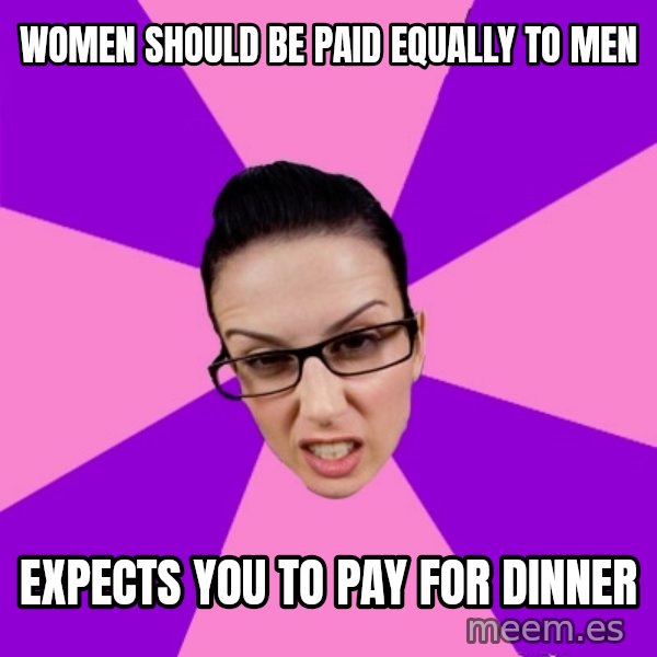 Privilege Denying Feminist meme: Women should be paid equally to men / expects you to pay for dinner