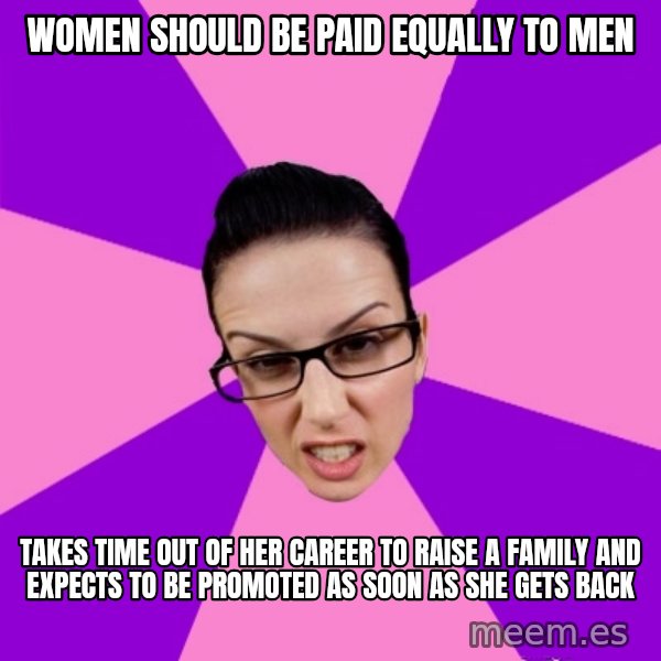 Privilege Denying Feminist meme: Women should be paid equally to men / takes time out of her career to raise a family and expects to be promoted as soon as she gets back