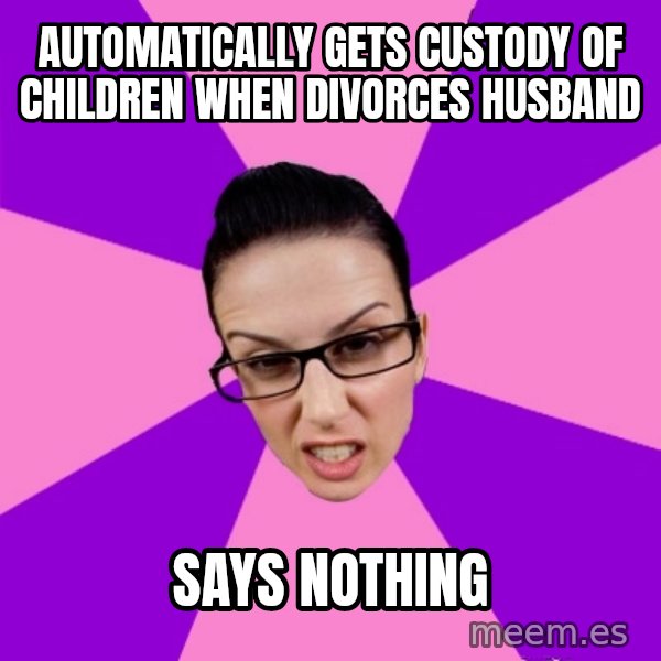Privilege Denying Feminist meme: AUTOMATICALLY GETS CUSTODY OF CHILDREN WHEN DIVORCES HUSBAND / says nothing