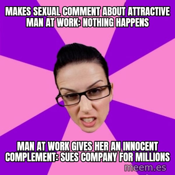 Privilege Denying Feminist meme: makes sexual comment about attractive man at work: nothing happens / man at work gives her an innocent complement: sues company for millions