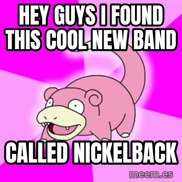 Slowpoke meme: Hey guys i found this cool new band / called nickelback