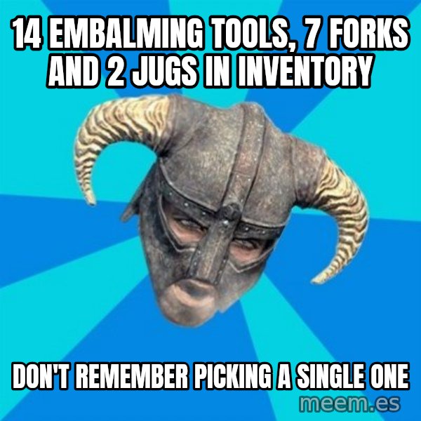 skyrim stan meme: 14 embalming tools, 7 forks and 2 jugs in inventory / don't remember picking a single one