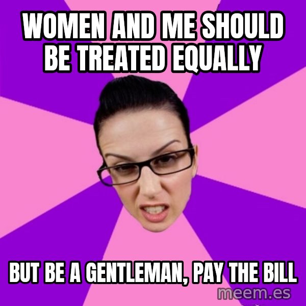 Privilege Denying Feminist meme: Women and me should be treated equally / but be a gentleman, pay the bill