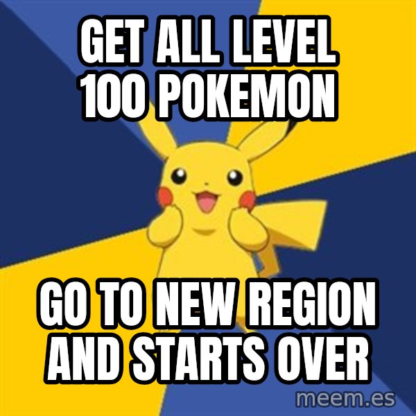 Pokemon Logic  meme: get all level 100 pokemon / go to new region and starts over