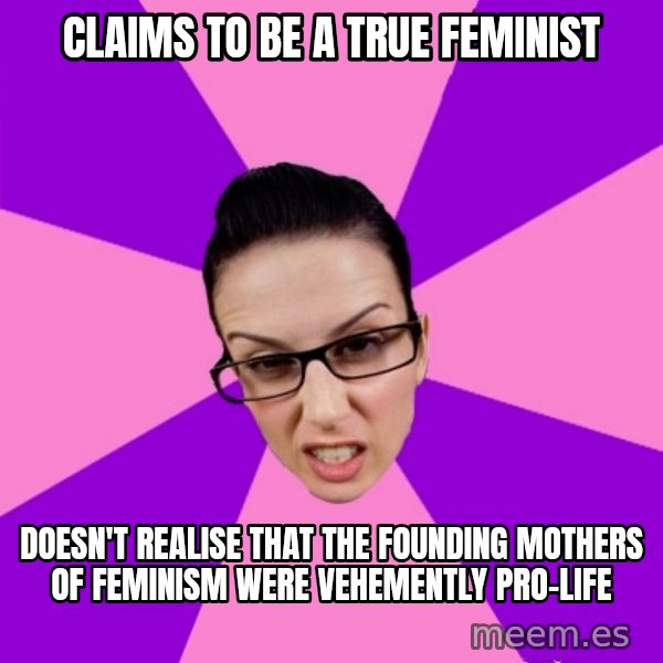 Privilege Denying Feminist meme: claims to be a true feminist / doesn't realise that the founding mothers of feminism were vehemently pro-life