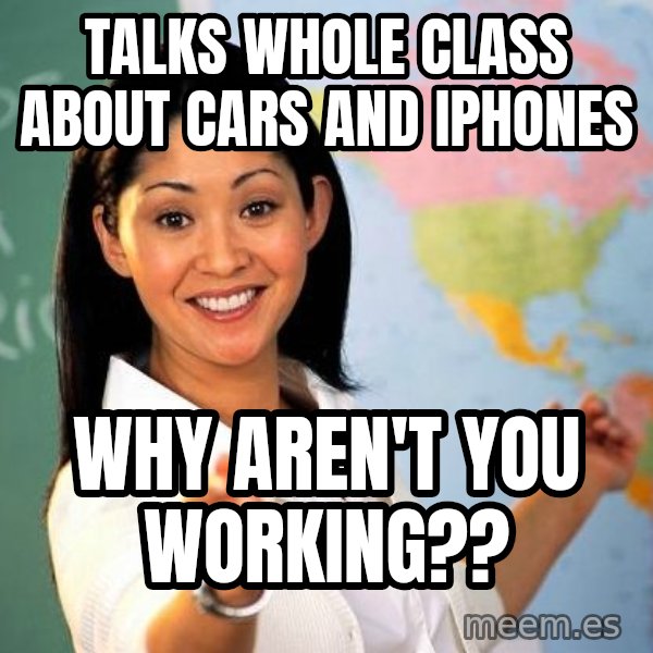 Unhelpful High School Teacher meme: Talks whole class about cars and iphones / why aren't you working??
