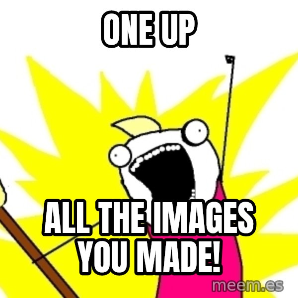 X ALL THE THINGS meme: one up / all the images you made!