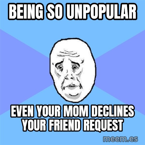 Okay Guy meme: Being so unpopular / Even your mom declines your friend request