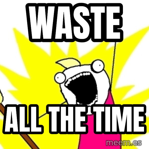 X ALL THE THINGS meme: Waste / ALL THE time