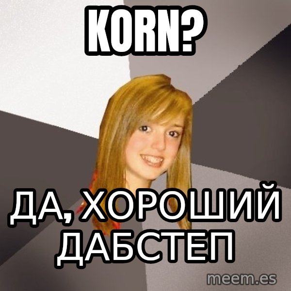 Musically Oblivious 8th Grader meme: koRN? / ДА, ХОРОШИЙ ДАБСТЕП