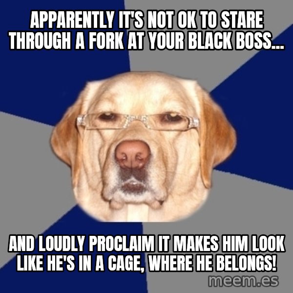 Racist Dog meme: Apparently it's not OK to stare through a fork at your black boss... / And loudly proclaim it makes him look like he's in a cage, where he belongs!