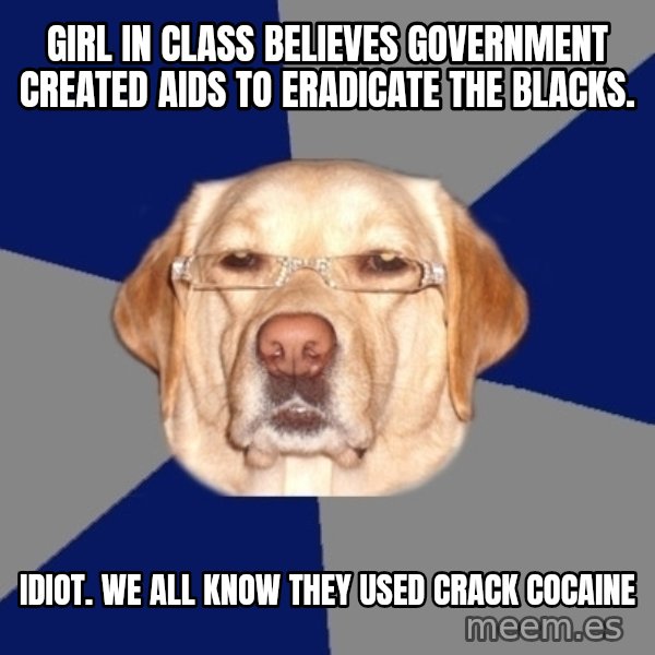Racist Dog meme: girl in class believes government created aids to eradicate the blacks. / Idiot. We all know they used crack cocaine