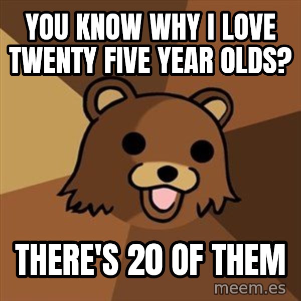 Pedobear meme: you know why i love twenty five year olds? / there's 20 of them