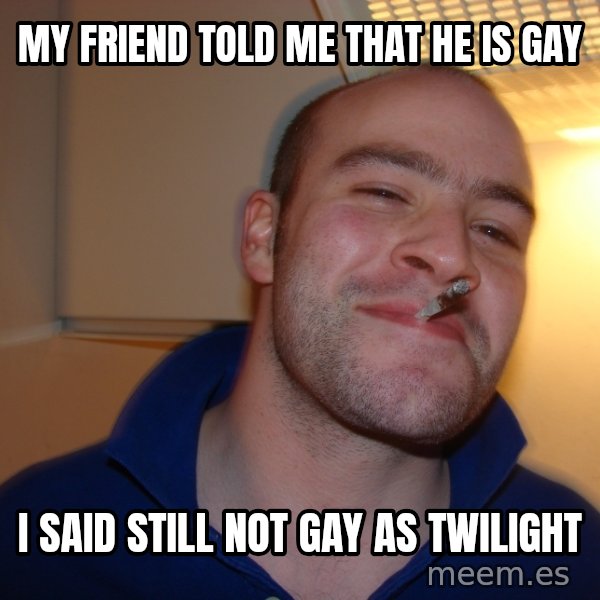 Good Guy Greg meme: My friend told me THAT he is gay / i said still not gay as twiLIGHT
