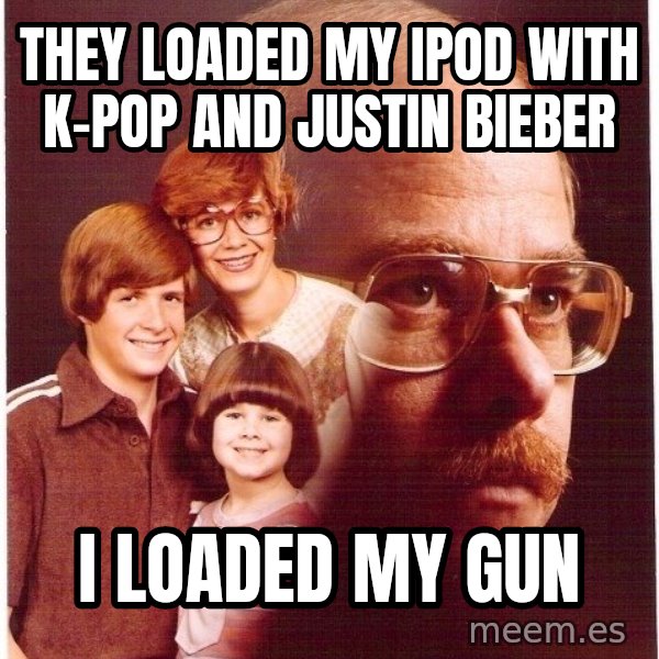 Vengeance Dad meme: They loaded my ipod with  k-pop and justin bieber / i loaded my gun