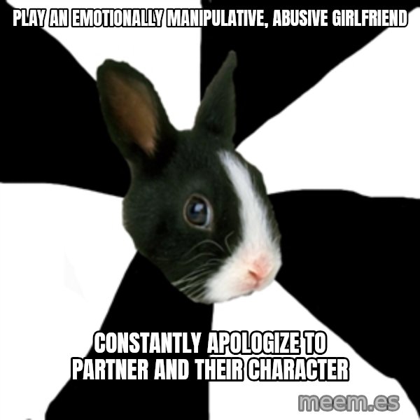 Roleplaying Rabbit meme: Play an emotionally manipulative, abusive girlfriend / constantly apologize to partner and their character