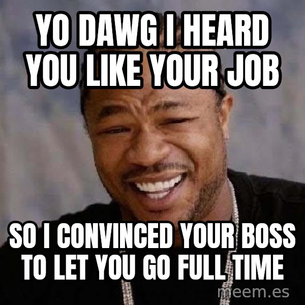 Yo Dawg meme: Yo dawg i heard you like your job / so i convinced your boss to let you go fULL TIME