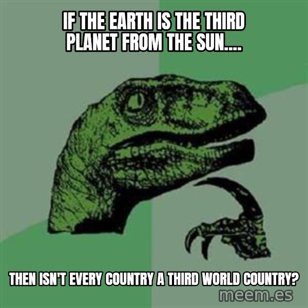 Philosoraptor meme: If the Earth is the third planet from the sun.... / THEN ISN'T EVERY COUNTRY A THIRD WORLD COUNTRY?