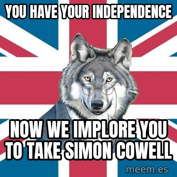 Sir Courage Wolf Esquire meme: You have your  independencE / Now we implore YOu to Take  Simon cowell