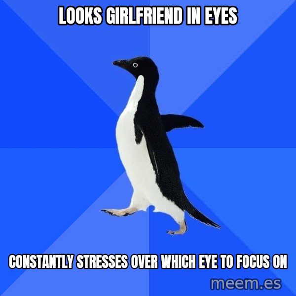Socially Awkward Penguin meme: looks girlfriend in eyes / constantly stresses over which eye to focus on