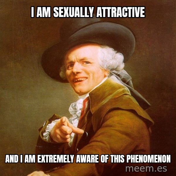 Joseph Ducreux meme: I AM SEXUALLY ATTRACTIVE / AND I AM EXTREMELY AWARE OF THIS PHENOMENON