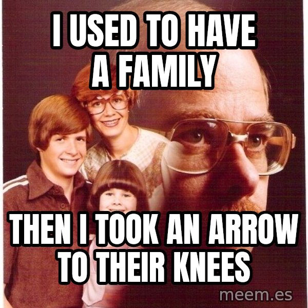 Vengeance Dad meme: I used to have a family / Then I took an arrow to THEIR knees