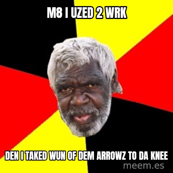 Aboriginal meme: m8 i uzed 2 wrk / den i taked wun of dem arrowz to da knee