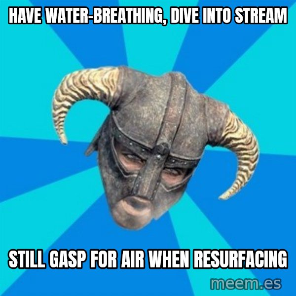 skyrim stan meme: have water-breathing,    dive into stream / still gasp for air when resurfacing