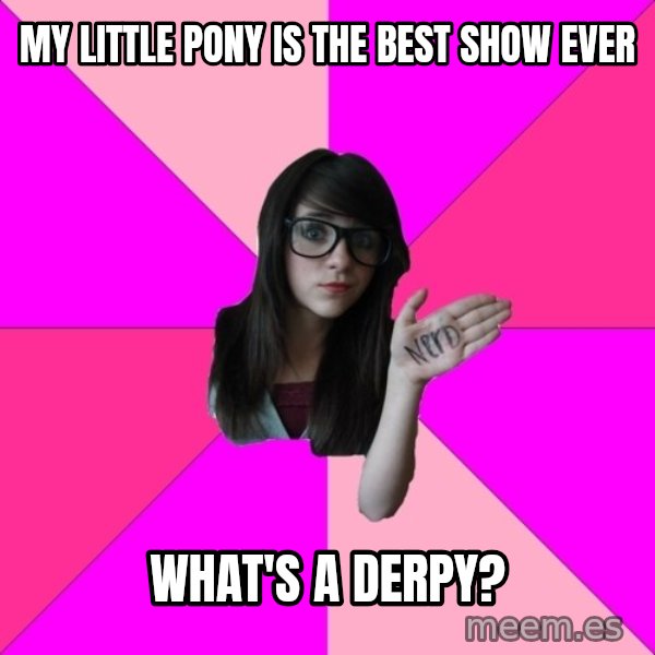Idiot Nerd Girl meme: my little pony is the best show ever / what's a derpy?